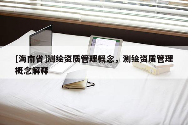 [海南省]测绘资质管理概念，测绘资质管理概念解释