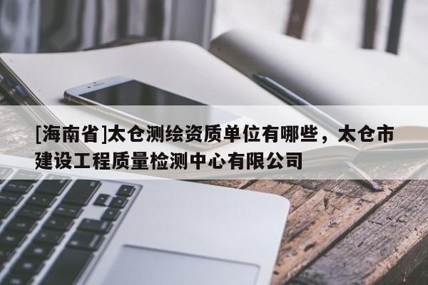 [海南省]太仓测绘资质单位有哪些，太仓市建设工程质量检测中心有限公司