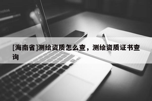 [海南省]测绘资质怎么查，测绘资质证书查询