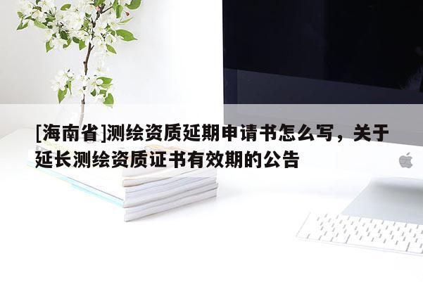 [海南省]测绘资质延期申请书怎么写，关于延长测绘资质证书有效期的公告