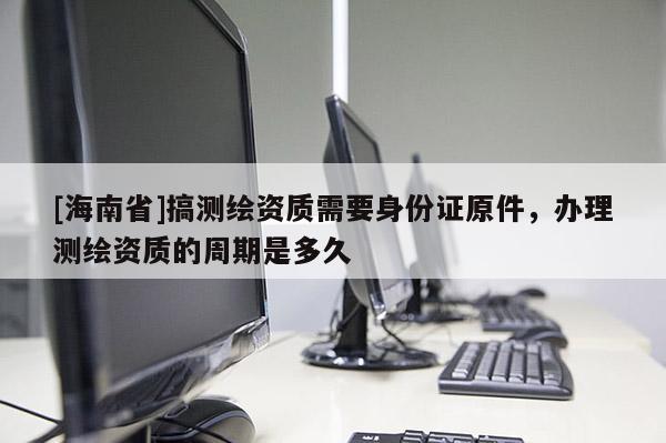 [海南省]搞测绘资质需要身份证原件，办理测绘资质的周期是多久