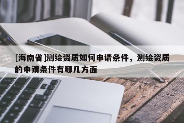 [海南省]测绘资质如何申请条件，测绘资质的申请条件有哪几方面