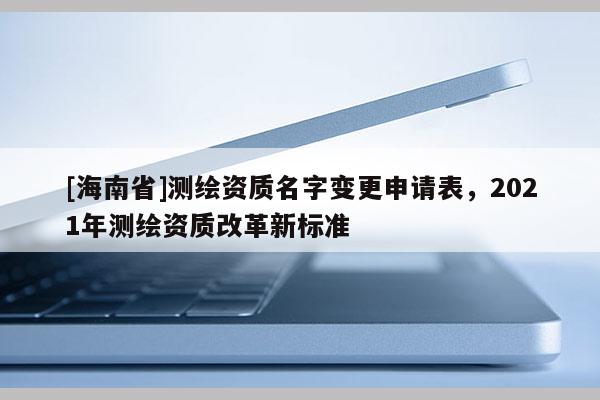 [海南省]测绘资质名字变更申请表，2021年测绘资质改革新标准