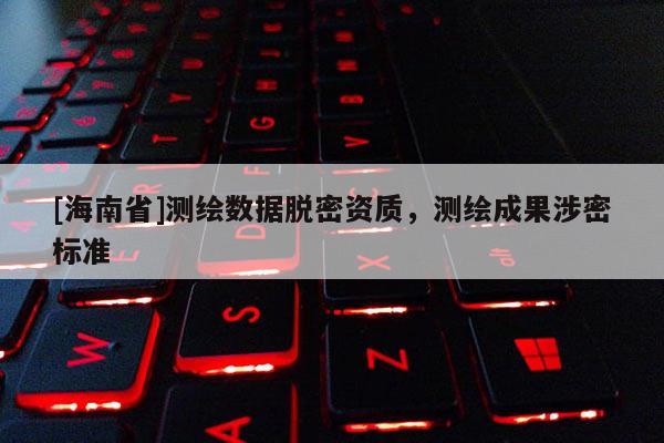 [海南省]测绘数据脱密资质，测绘成果涉密标准