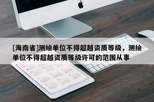 [海南省]测绘单位不得超越资质等级，测绘单位不得超越资质等级许可的范围从事