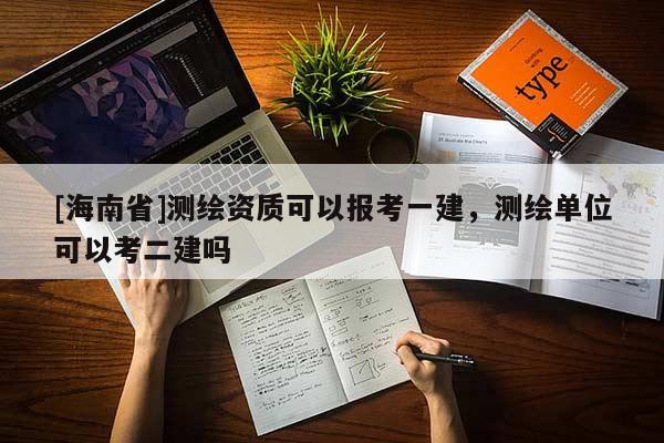 [海南省]测绘资质可以报考一建，测绘单位可以考二建吗