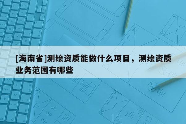 [海南省]测绘资质能做什么项目，测绘资质业务范围有哪些