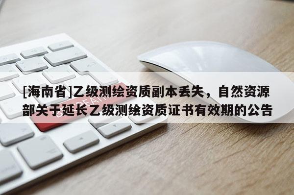 [海南省]乙级测绘资质副本丢失，自然资源部关于延长乙级测绘资质证书有效期的公告