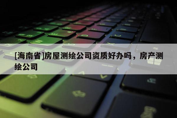[海南省]房屋测绘公司资质好办吗，房产测绘公司