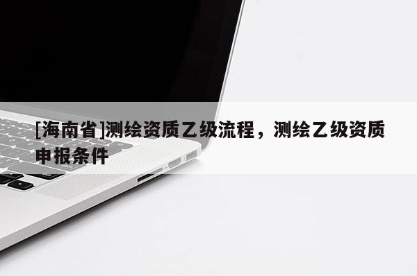 [海南省]测绘资质乙级流程，测绘乙级资质申报条件