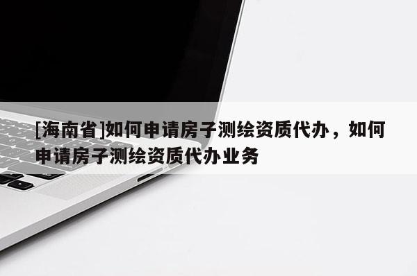 [海南省]如何申请房子测绘资质代办，如何申请房子测绘资质代办业务