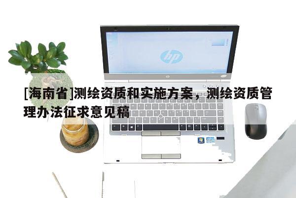 [海南省]测绘资质和实施方案，测绘资质管理办法征求意见稿
