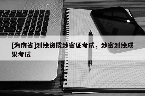 [海南省]测绘资质涉密证考试，涉密测绘成果考试