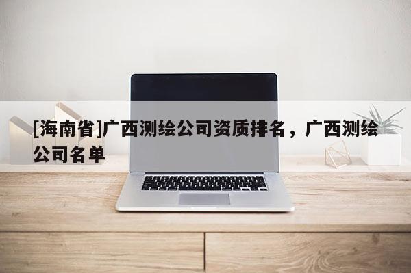 [海南省]广西测绘公司资质排名，广西测绘公司名单