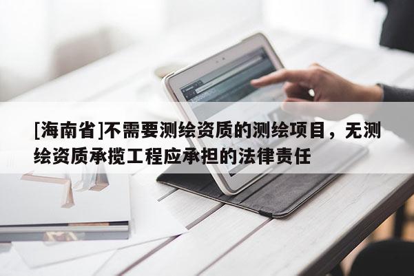 [海南省]不需要测绘资质的测绘项目，无测绘资质承揽工程应承担的法律责任