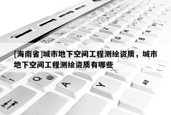 [海南省]城市地下空间工程测绘资质，城市地下空间工程测绘资质有哪些