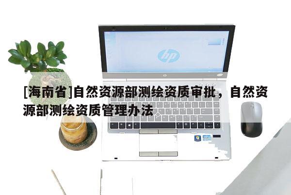 [海南省]自然资源部测绘资质审批，自然资源部测绘资质管理办法