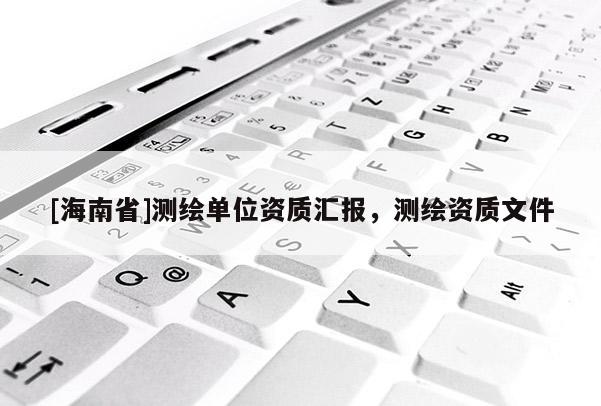 [海南省]测绘单位资质汇报，测绘资质文件