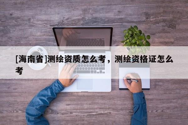 [海南省]测绘资质怎么考，测绘资格证怎么考