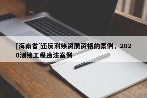 [海南省]违反测绘资质资格的案例，2020测绘工程违法案例