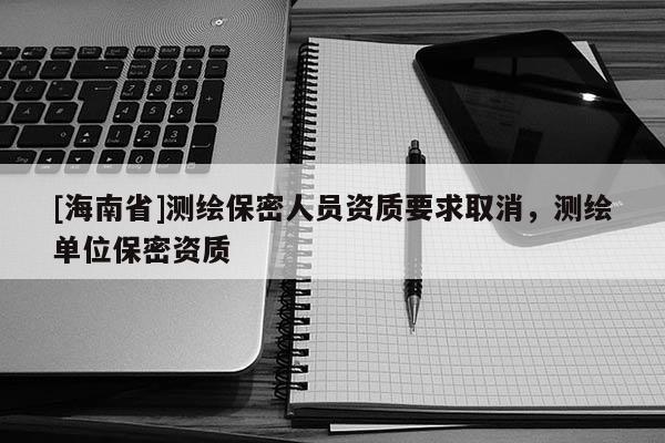 [海南省]测绘保密人员资质要求取消，测绘单位保密资质
