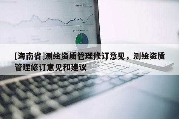 [海南省]测绘资质管理修订意见，测绘资质管理修订意见和建议