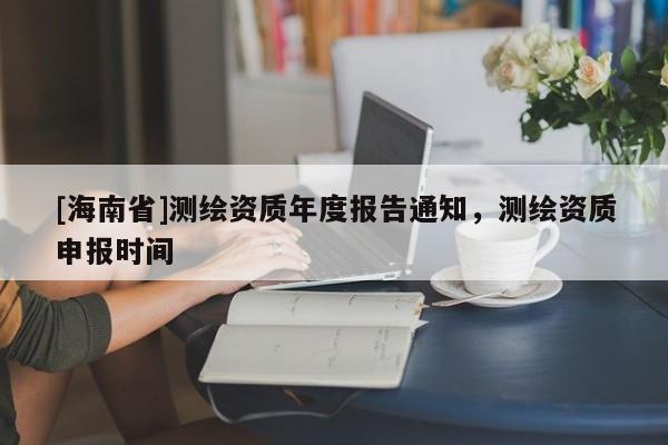 [海南省]测绘资质年度报告通知，测绘资质申报时间