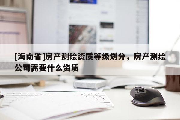 [海南省]房产测绘资质等级划分，房产测绘公司需要什么资质