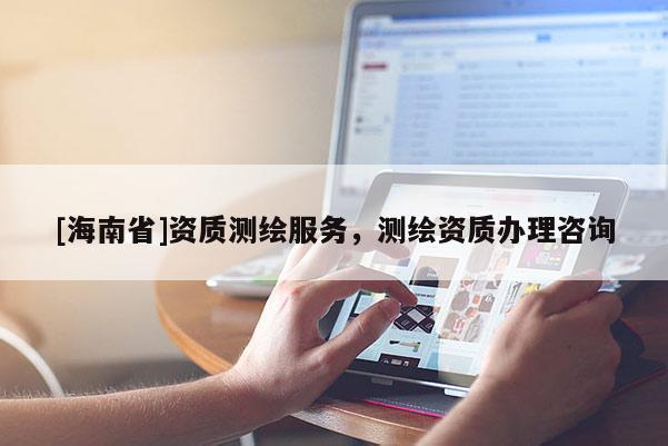 [海南省]资质测绘服务，测绘资质办理咨询
