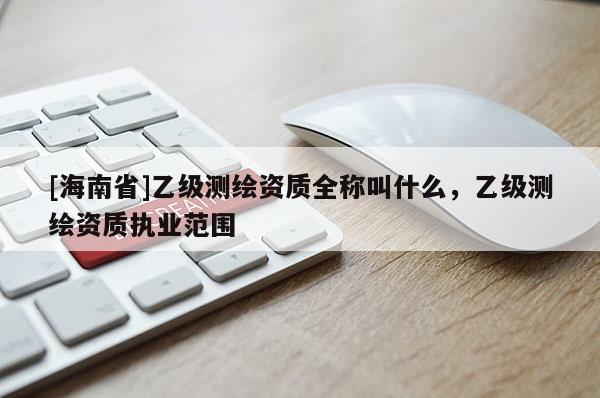 [海南省]乙级测绘资质全称叫什么，乙级测绘资质执业范围