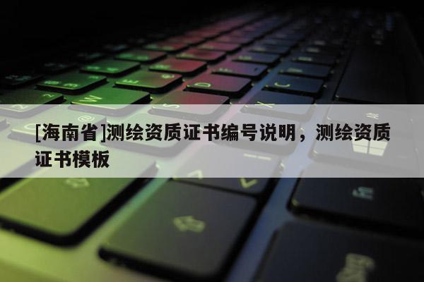 [海南省]测绘资质证书编号说明，测绘资质证书模板
