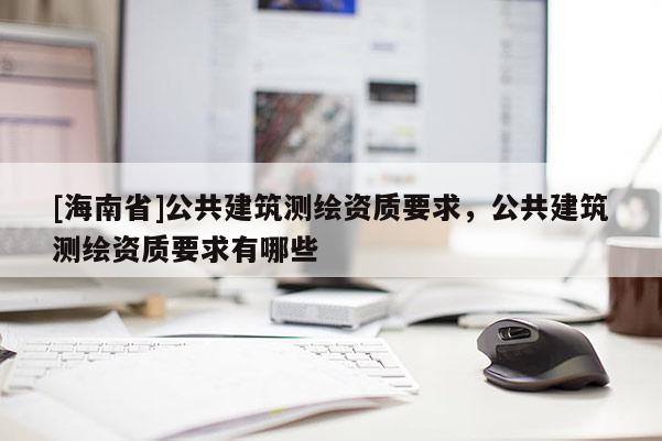[海南省]公共建筑测绘资质要求，公共建筑测绘资质要求有哪些