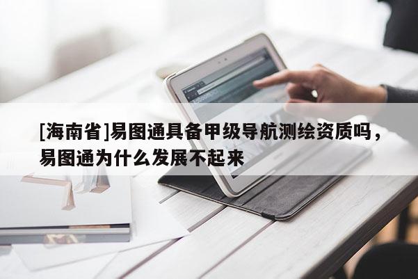 [海南省]易图通具备甲级导航测绘资质吗，易图通为什么发展不起来