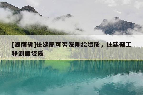[海南省]住建局可否发测绘资质，住建部工程测量资质