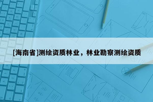 [海南省]测绘资质林业，林业勘察测绘资质