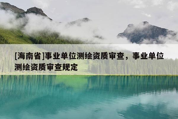 [海南省]事业单位测绘资质审查，事业单位测绘资质审查规定