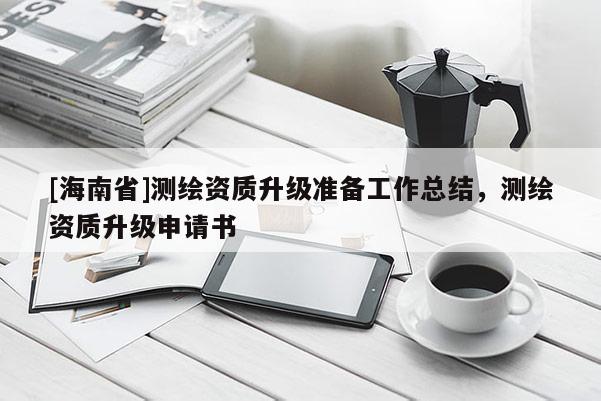 [海南省]测绘资质升级准备工作总结，测绘资质升级申请书