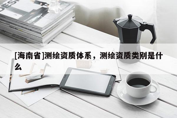[海南省]测绘资质体系，测绘资质类别是什么
