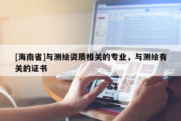 [海南省]与测绘资质相关的专业，与测绘有关的证书