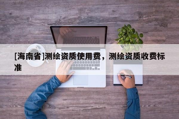 [海南省]测绘资质使用费，测绘资质收费标准