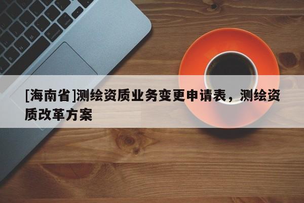 [海南省]测绘资质业务变更申请表，测绘资质改革方案