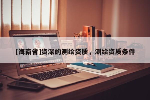 [海南省]资深的测绘资质，测绘资质条件