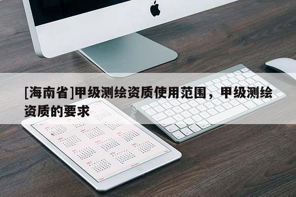 [海南省]甲级测绘资质使用范围，甲级测绘资质的要求