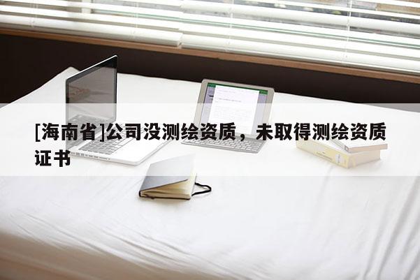 [海南省]公司没测绘资质，未取得测绘资质证书