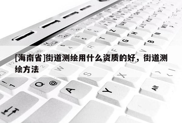 [海南省]街道测绘用什么资质的好，街道测绘方法