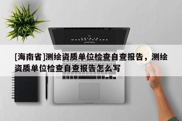 [海南省]测绘资质单位检查自查报告，测绘资质单位检查自查报告怎么写
