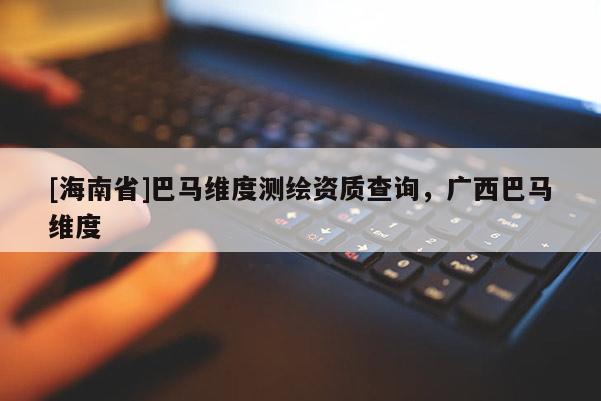 [海南省]巴马维度测绘资质查询，广西巴马维度