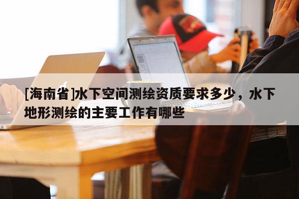 [海南省]水下空间测绘资质要求多少，水下地形测绘的主要工作有哪些