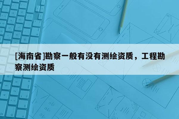 [海南省]勘察一般有没有测绘资质，工程勘察测绘资质