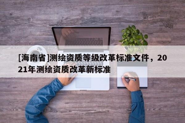 [海南省]测绘资质等级改革标准文件，2021年测绘资质改革新标准